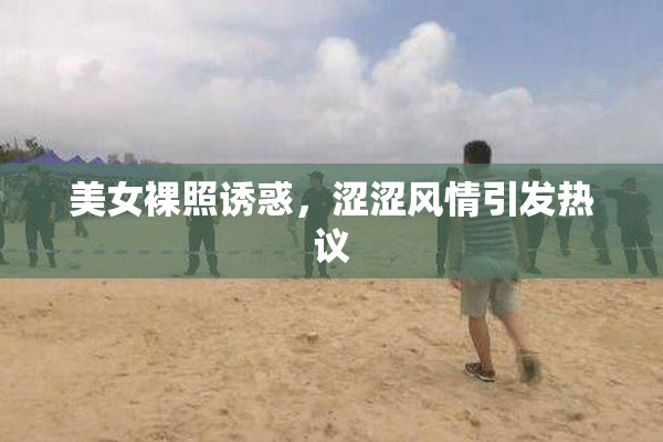 美女裸照诱惑，涩涩风情引发热议